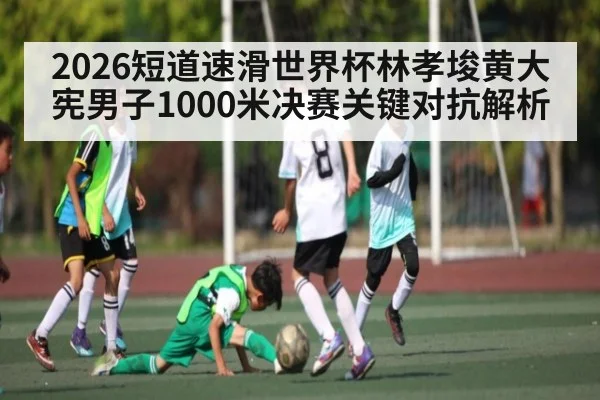 2026短道速滑世界杯林孝埈黄大宪男子1000米决赛关键对抗解析