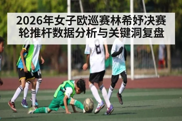 2026年女子欧巡赛林希妤决赛轮推杆数据分析与关键洞复盘