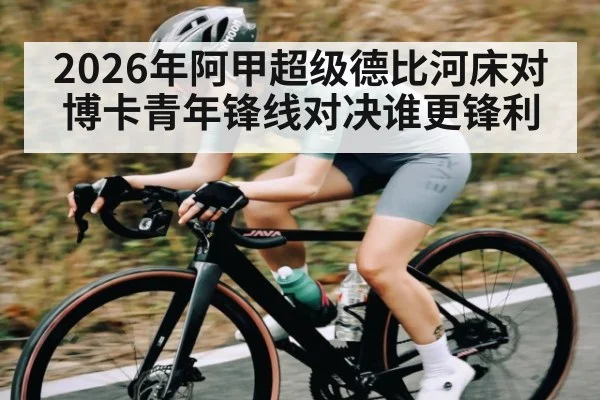 2026年阿甲超级德比河床对博卡青年锋线对决谁更锋利