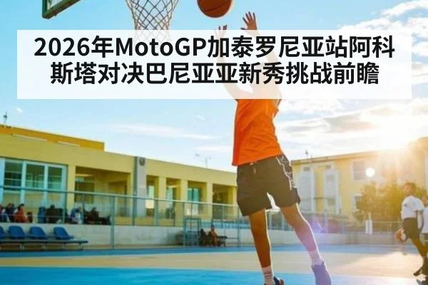 2026年MotoGP加泰罗尼亚站阿科斯塔对决巴尼亚亚新秀挑战前瞻